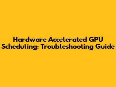 Hardware Accelerated GPU Scheduling: Troubleshooting Guide