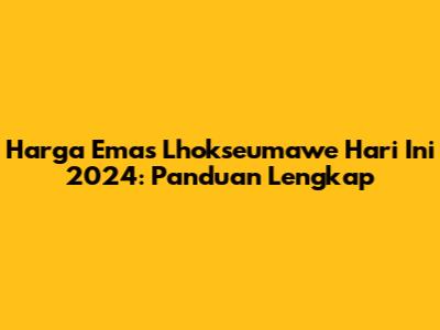 Harga Emas Lhokseumawe Hari Ini 2024: Panduan Lengkap