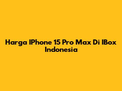 Harga IPhone 15 Pro Max Di IBox Indonesia