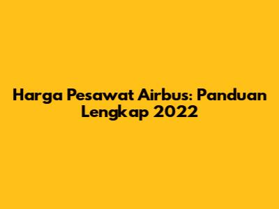 Harga Pesawat Airbus: Panduan Lengkap 2022