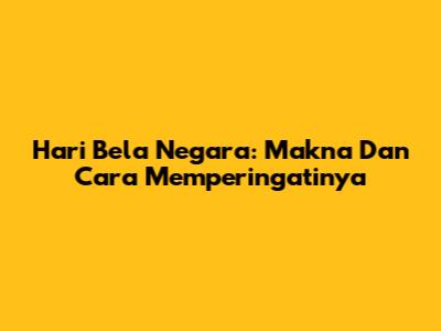 Hari Bela Negara: Makna Dan Cara Memperingatinya