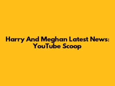 Harry And Meghan Latest News: YouTube Scoop