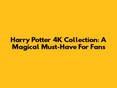 Harry Potter 4K Collection: A Magical Must-Have For Fans