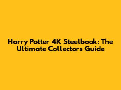 Harry Potter 4K Steelbook: The Ultimate Collector's Guide