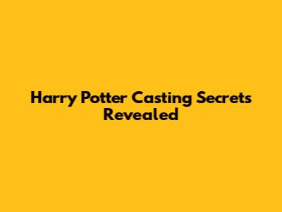 Harry Potter Casting Secrets Revealed