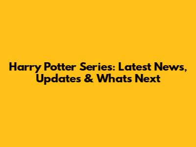 Harry Potter Series: Latest News, Updates & What's Next