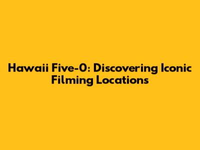 Hawaii Five-0: Discovering Iconic Filming Locations