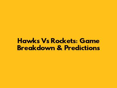 Hawks Vs Rockets: Game Breakdown & Predictions