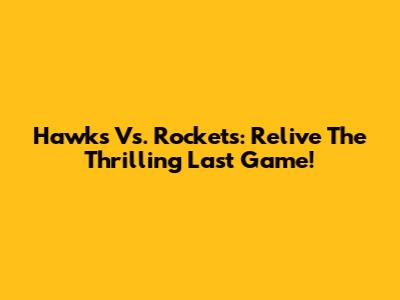 Hawks Vs. Rockets: Relive The Thrilling Last Game!