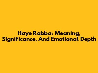 Haye Rabba: Meaning, Significance, And Emotional Depth