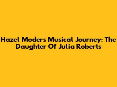 Hazel Moder's Musical Journey: The Daughter Of Julia Roberts