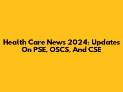 Health Care News 2024: Updates On PSE, OSCS, And CSE