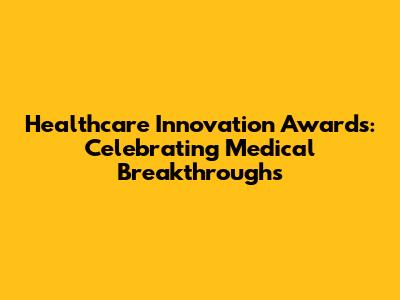 Healthcare Innovation Awards: Celebrating Medical Breakthroughs