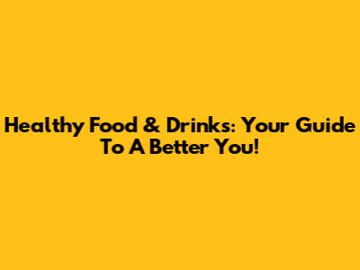 Healthy Food & Drinks: Your Guide To A Better You!