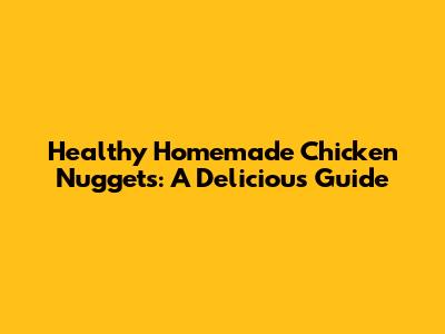 Healthy Homemade Chicken Nuggets: A Delicious Guide