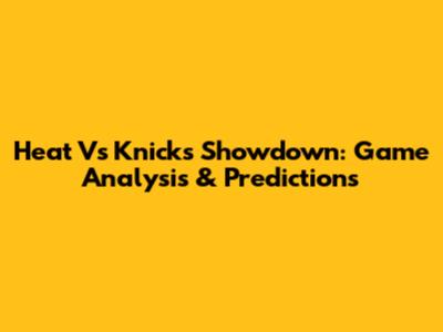 Heat Vs Knicks Showdown: Game Analysis & Predictions
