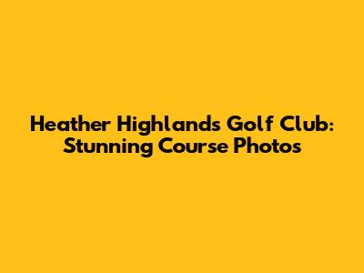 Heather Highlands Golf Club: Stunning Course Photos