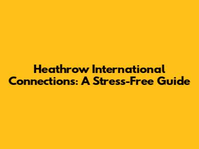 Heathrow International Connections: A Stress-Free Guide