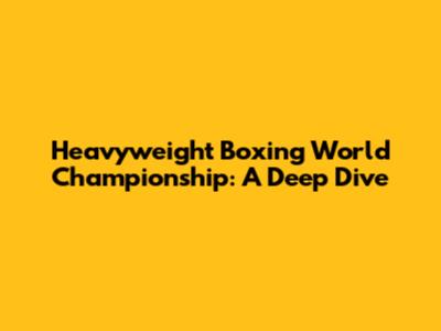 Heavyweight Boxing World Championship: A Deep Dive
