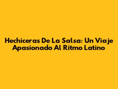 Hechiceras De La Salsa: Un Viaje Apasionado Al Ritmo Latino