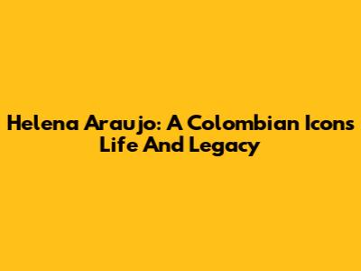 Helena Araujo: A Colombian Icon's Life And Legacy