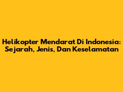 Helikopter Mendarat Di Indonesia: Sejarah, Jenis, Dan Keselamatan