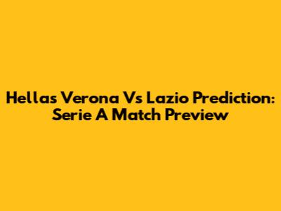 Hellas Verona Vs Lazio Prediction: Serie A Match Preview