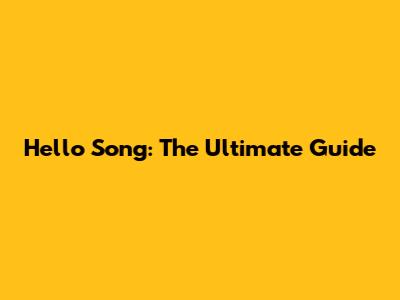 Hello Song: The Ultimate Guide