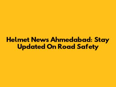Helmet News Ahmedabad: Stay Updated On Road Safety