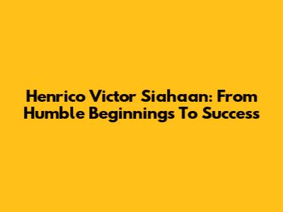 Henrico Victor Siahaan: From Humble Beginnings To Success
