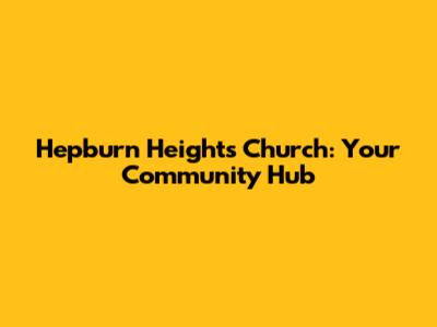 Hepburn Heights Church: Your Community Hub