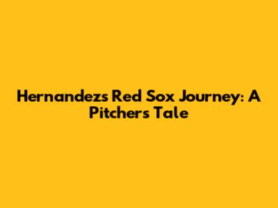 Hernandez's Red Sox Journey: A Pitcher's Tale