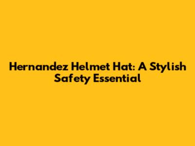 Hernandez Helmet Hat: A Stylish Safety Essential