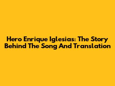 Hero Enrique Iglesias: The Story Behind The Song And Translation