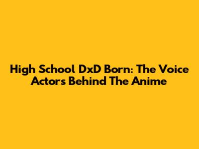 High School DxD Born: The Voice Actors Behind The Anime