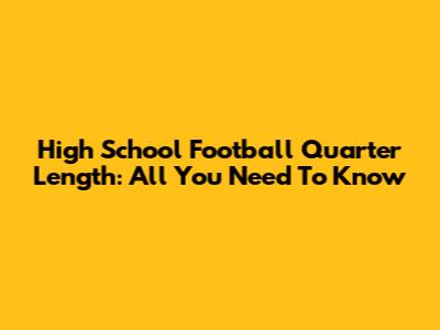 High School Football Quarter Length: All You Need To Know