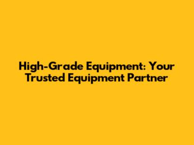 High-Grade Equipment: Your Trusted Equipment Partner