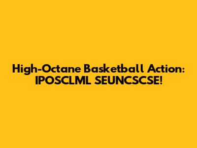 High-Octane Basketball Action: IPOSCLML SEUNCSCSE!