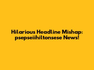 Hilarious Headline Mishap: 'psepseiihiltonsese' News!