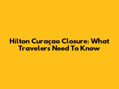 Hilton Curaçao Closure: What Travelers Need To Know
