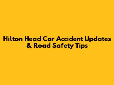Hilton Head Car Accident Updates & Road Safety Tips