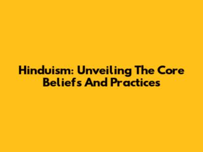 Hinduism: Unveiling The Core Beliefs And Practices