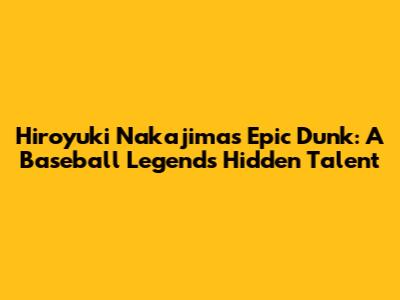 Hiroyuki Nakajima's Epic Dunk: A Baseball Legend's Hidden Talent