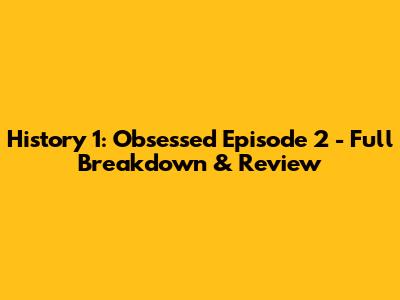 History 1: Obsessed Episode 2 - Full Breakdown & Review