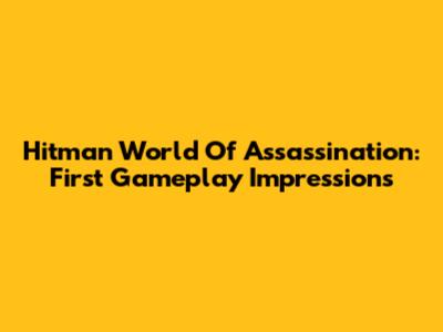 Hitman World Of Assassination: First Gameplay Impressions