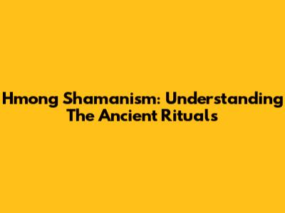 Hmong Shamanism: Understanding The Ancient Rituals