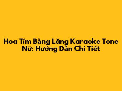 Hoa Tím Bằng Lăng Karaoke Tone Nữ: Hướng Dẫn Chi Tiết