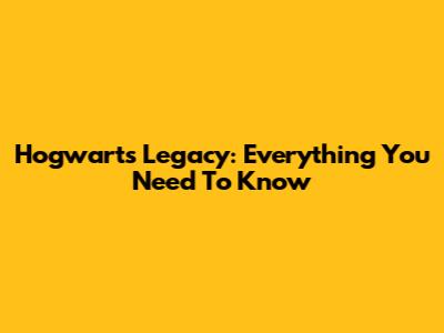 Hogwarts Legacy: Everything You Need To Know