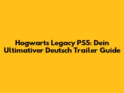 Hogwarts Legacy PS5: Dein Ultimativer Deutsch Trailer Guide