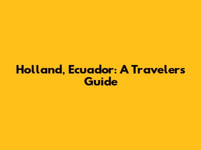 Holland, Ecuador: A Traveler's Guide